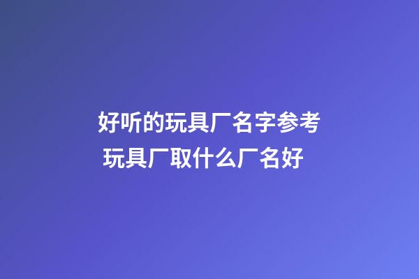 好听的玩具厂名字参考 玩具厂取什么厂名好-第1张-公司起名-玄机派